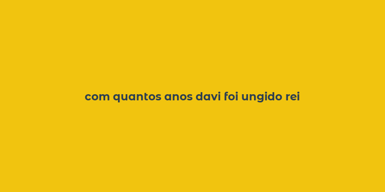 com quantos anos davi foi ungido rei