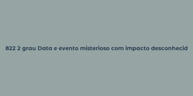 822 2 grau Data e evento misterioso com impacto desconhecido