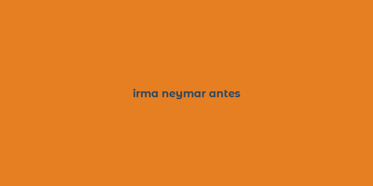 irma neymar antes