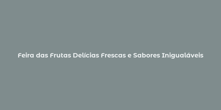 Feira das Frutas Delícias Frescas e Sabores Inigualáveis