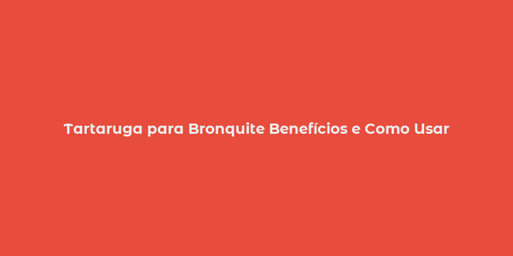 Tartaruga para Bronquite Benefícios e Como Usar