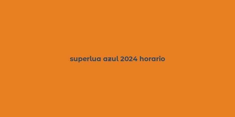 superlua azul 2024 horario