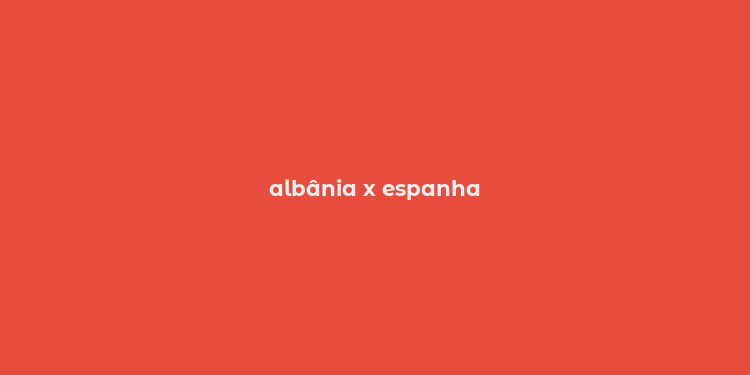 albânia x espanha