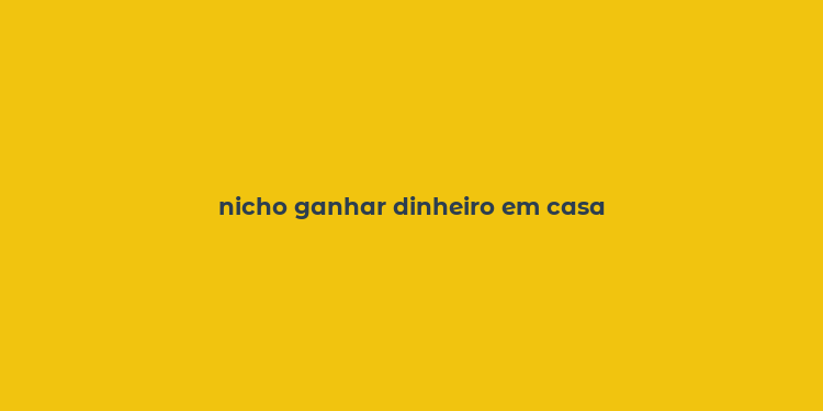 nicho ganhar dinheiro em casa