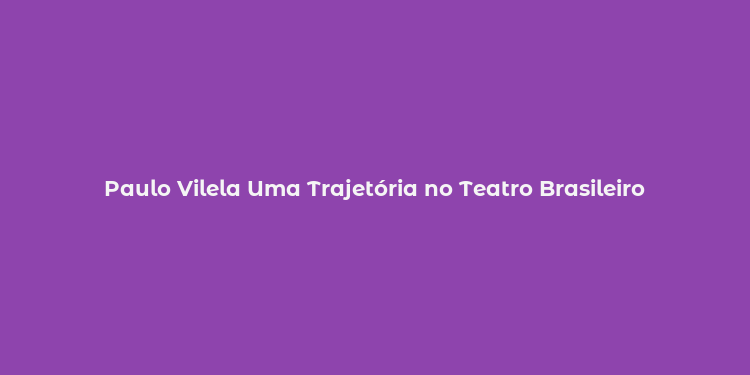 Paulo Vilela Uma Trajetória no Teatro Brasileiro