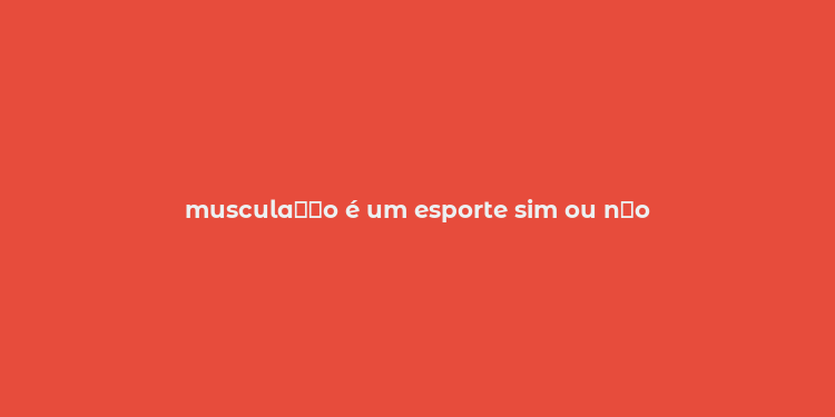 muscula？？o é um esporte sim ou n？o