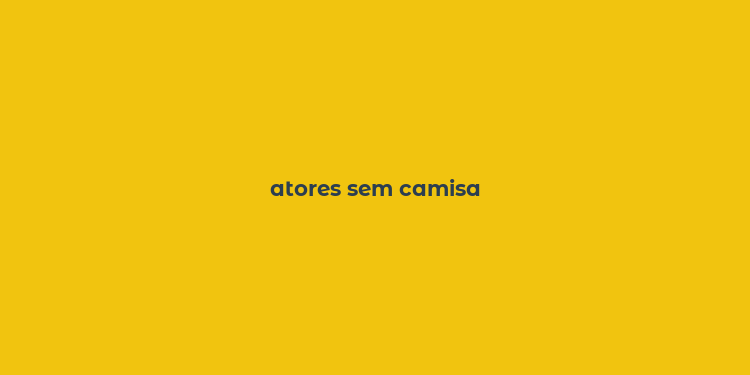 atores sem camisa