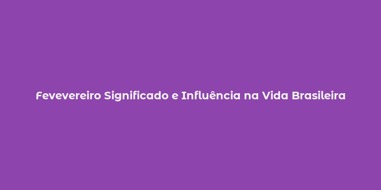 Fevevereiro Significado e Influência na Vida Brasileira