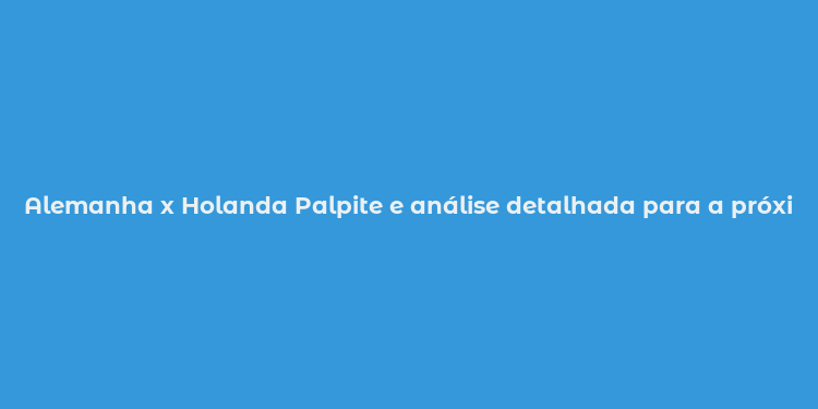 Alemanha x Holanda Palpite e análise detalhada para a próxima partida