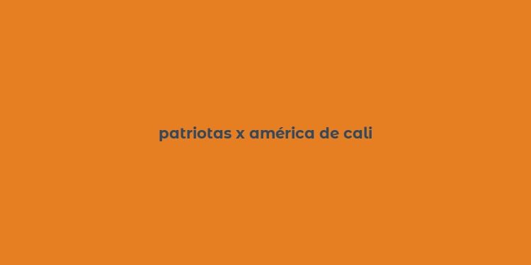 patriotas x américa de cali