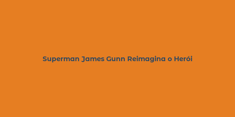 Superman James Gunn Reimagina o Herói