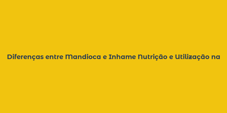 Diferenças entre Mandioca e Inhame Nutrição e Utilização na Culinária Brasileira