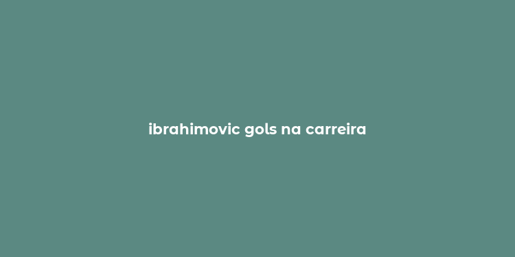 ibrahimovic gols na carreira