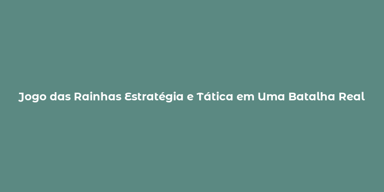 Jogo das Rainhas Estratégia e Tática em Uma Batalha Real