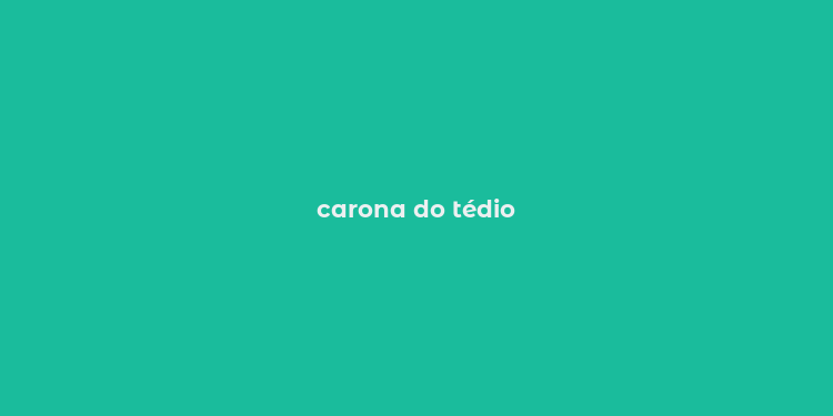 carona do tédio