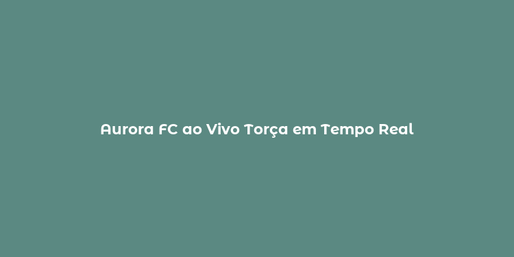 Aurora FC ao Vivo Torça em Tempo Real