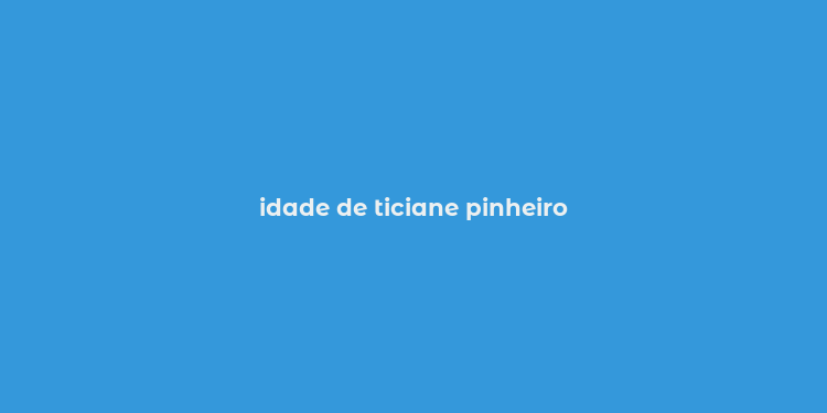 idade de ticiane pinheiro