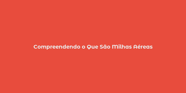 Compreendendo o Que São Milhas Aéreas