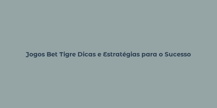 Jogos Bet Tigre Dicas e Estratégias para o Sucesso