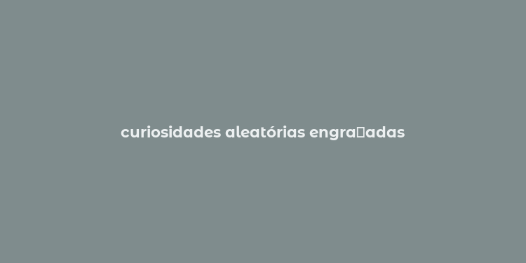 curiosidades aleatórias engra？adas