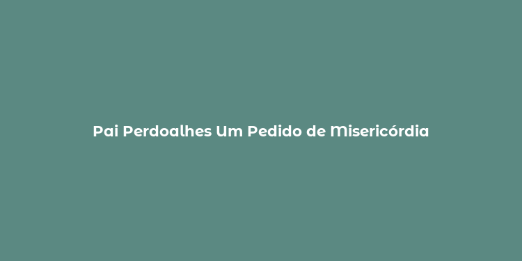 Pai Perdoalhes Um Pedido de Misericórdia