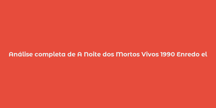 Análise completa de A Noite dos Mortos Vivos 1990 Enredo elenco e influência