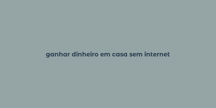 ganhar dinheiro em casa sem internet