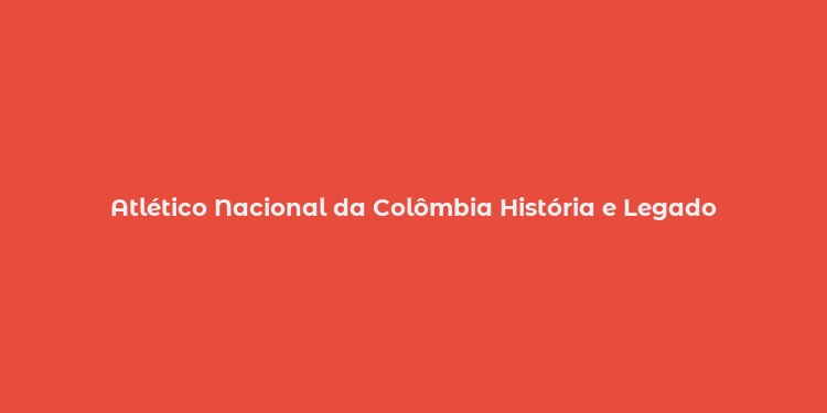 Atlético Nacional da Colômbia História e Legado