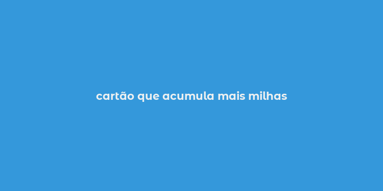 cartão que acumula mais milhas