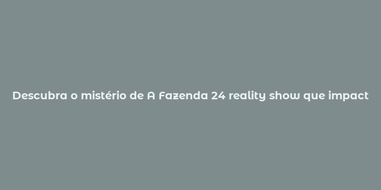 Descubra o mistério de A Fazenda 24 reality show que impacta a cultura brasileira