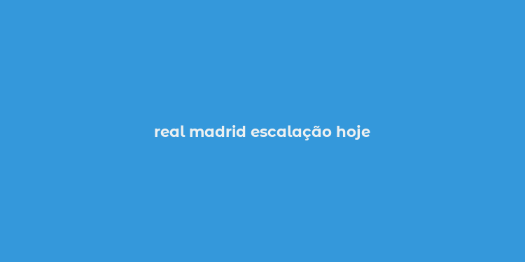 real madrid escalação hoje