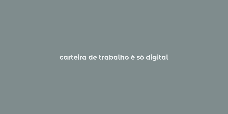 carteira de trabalho é só digital