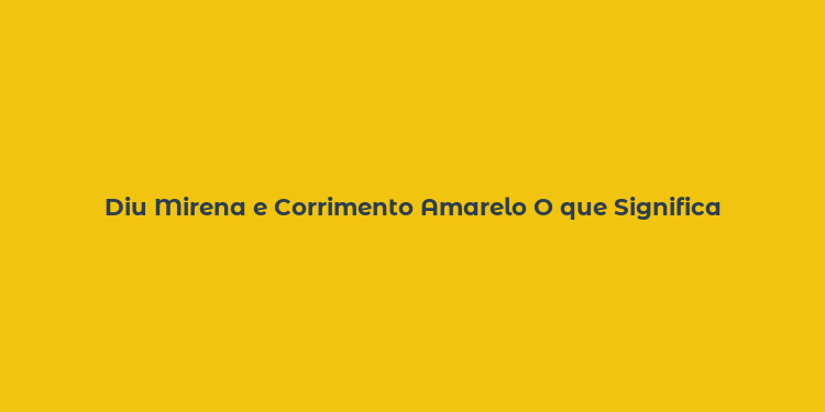 Diu Mirena e Corrimento Amarelo O que Significa