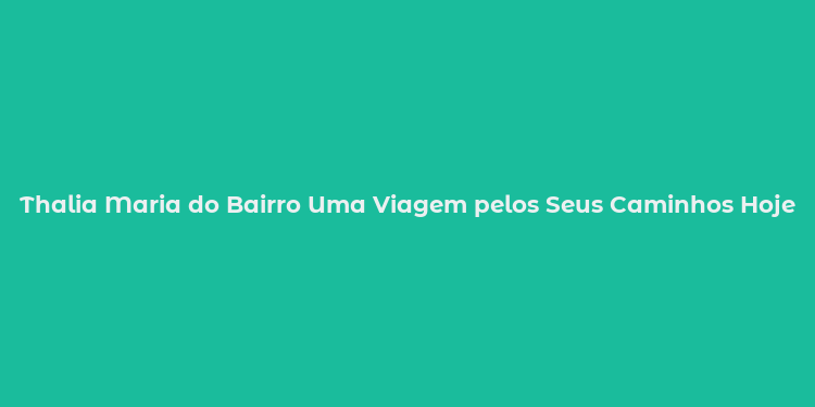 Thalia Maria do Bairro Uma Viagem pelos Seus Caminhos Hoje