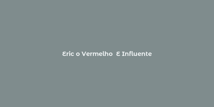 Eric o Vermelho  E Influente