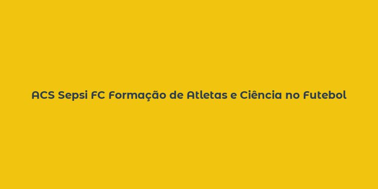 ACS Sepsi FC Formação de Atletas e Ciência no Futebol