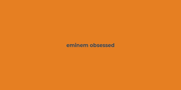 eminem obsessed