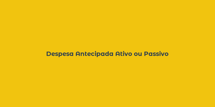 Despesa Antecipada Ativo ou Passivo