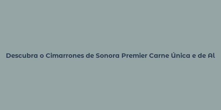 Descubra o Cimarrones de Sonora Premier Carne Única e de Alta Qualidade