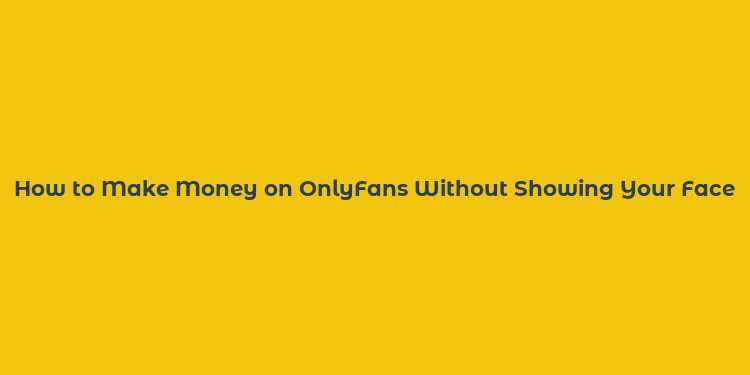 How to Make Money on OnlyFans Without Showing Your Face