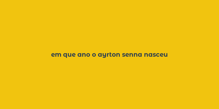 em que ano o ayrton senna nasceu