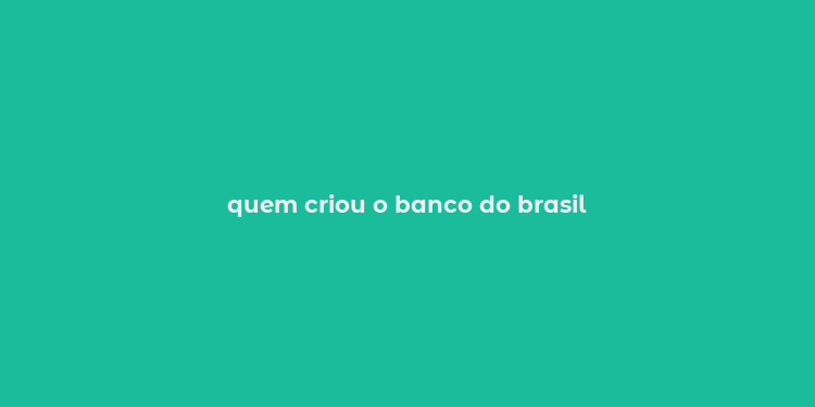 quem criou o banco do brasil