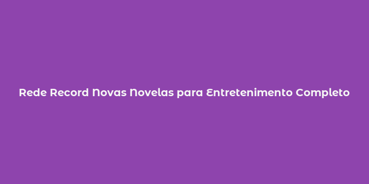 Rede Record Novas Novelas para Entretenimento Completo