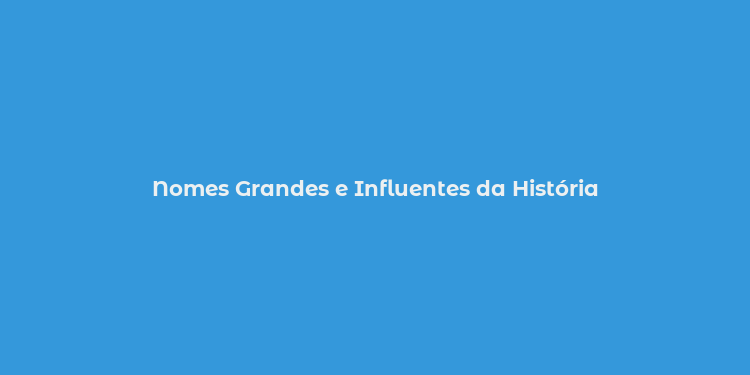 Nomes Grandes e Influentes da História