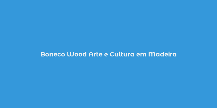 Boneco Wood Arte e Cultura em Madeira