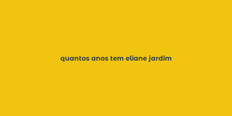 quantos anos tem eliane jardim