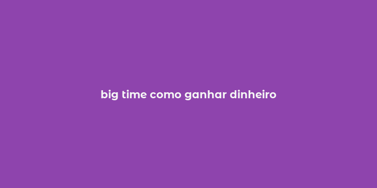 big time como ganhar dinheiro