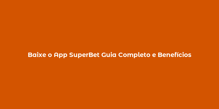 Baixe o App SuperBet Guia Completo e Benefícios