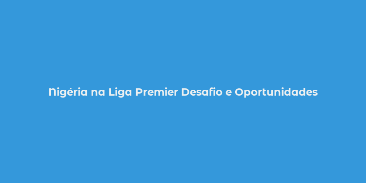 Nigéria na Liga Premier Desafio e Oportunidades