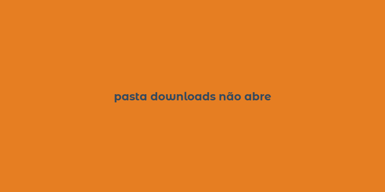 pasta downloads não abre